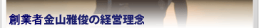 社長 金山雅俊の経営理念